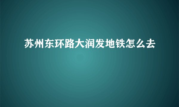 苏州东环路大润发地铁怎么去