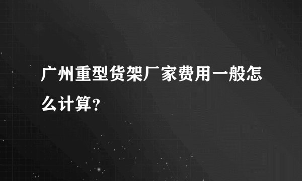 广州重型货架厂家费用一般怎么计算？