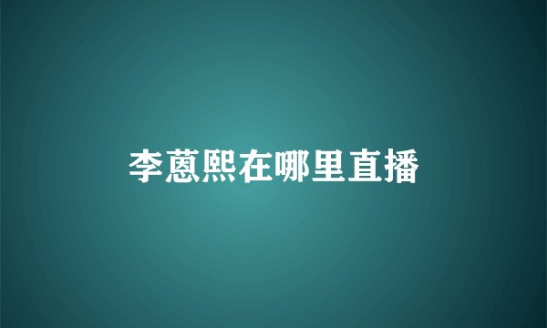 李蒽熙在哪里直播