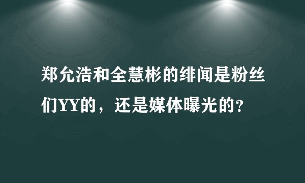 郑允浩和全慧彬的绯闻是粉丝们YY的，还是媒体曝光的？