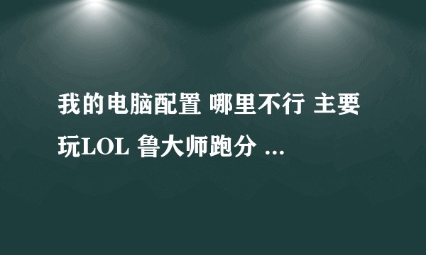 我的电脑配置 哪里不行 主要玩LOL 鲁大师跑分 整个是65000 显卡13000 求大神解答
