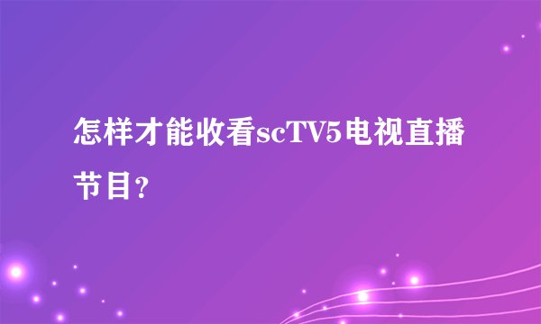 怎样才能收看scTV5电视直播节目？