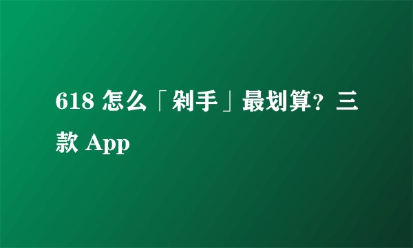 618 怎么「剁手」最划算？三款 App