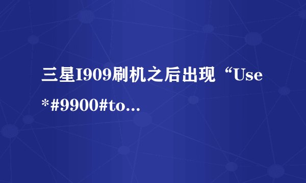 三星I909刷机之后出现“Use*#9900#to take log-”怎么处理?