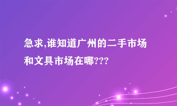 急求,谁知道广州的二手市场和文具市场在哪???