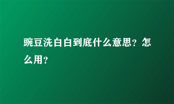 豌豆洗白白到底什么意思？怎么用？