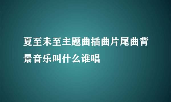 夏至未至主题曲插曲片尾曲背景音乐叫什么谁唱