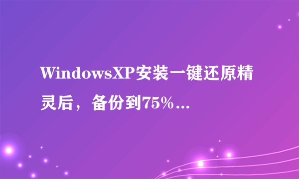 WindowsXP安装一键还原精灵后，备份到75%显示失败，C盘15G，用了5B，备份老是显示空间不足？