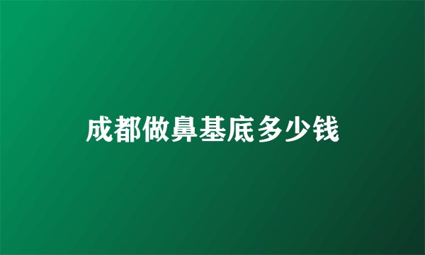 成都做鼻基底多少钱