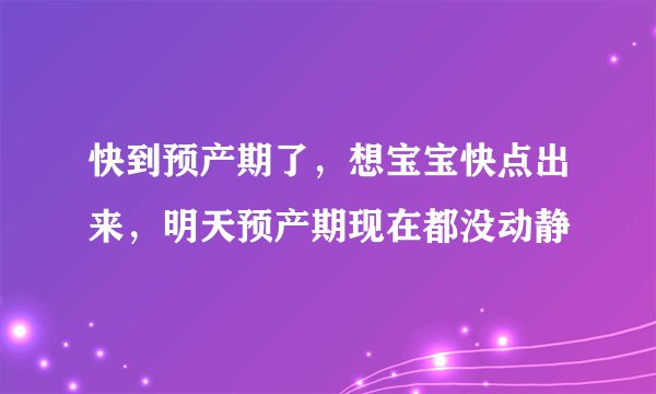 快到预产期了，想宝宝快点出来，明天预产期现在都没动静