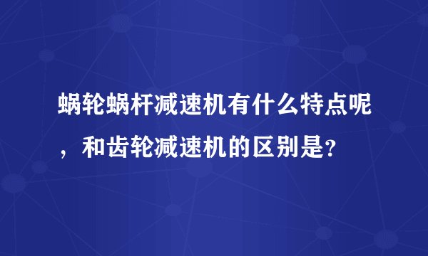 蜗轮蜗杆减速机有什么特点呢,和齿轮减速机的区别是?