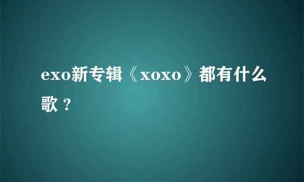 exo新专辑《xoxo》都有什么歌 ?