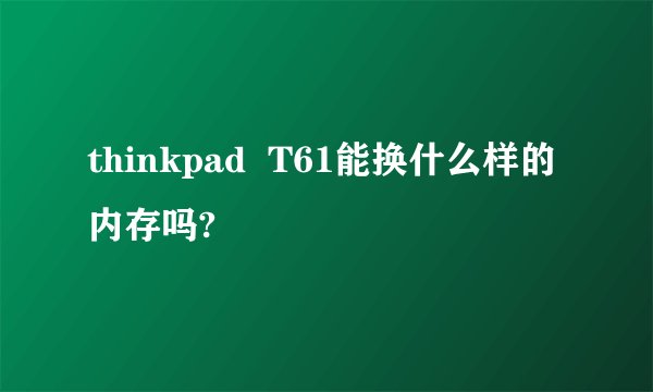thinkpad  T61能换什么样的内存吗?