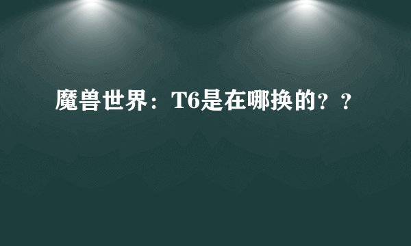 魔兽世界：T6是在哪换的？？