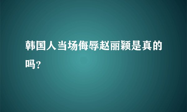 韩国人当场侮辱赵丽颖是真的吗？
