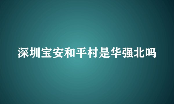 深圳宝安和平村是华强北吗