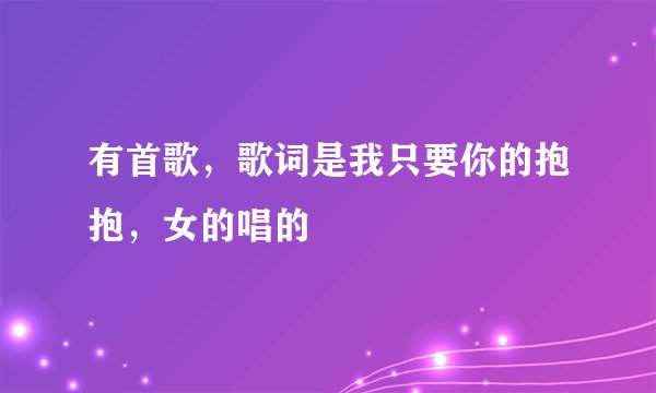 有首歌，歌词是我只要你的抱抱，女的唱的
