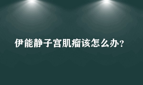 伊能静子宫肌瘤该怎么办?