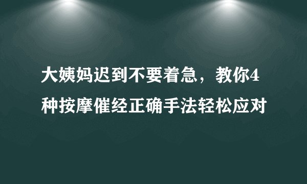 大姨妈迟到不要着急,教你4种按摩催经正确手法轻松应对
