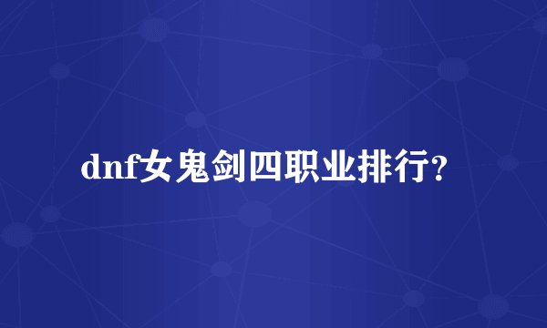 dnf女鬼剑四职业排行？