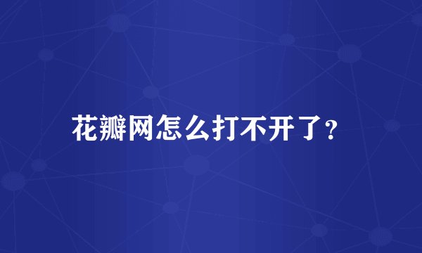 花瓣网怎么打不开了？