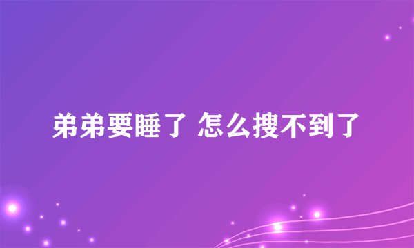 弟弟要睡了 怎么搜不到了