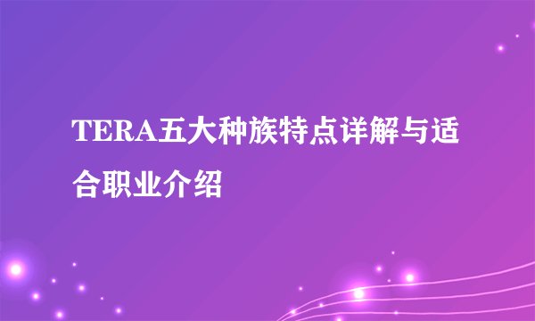 TERA五大种族特点详解与适合职业介绍