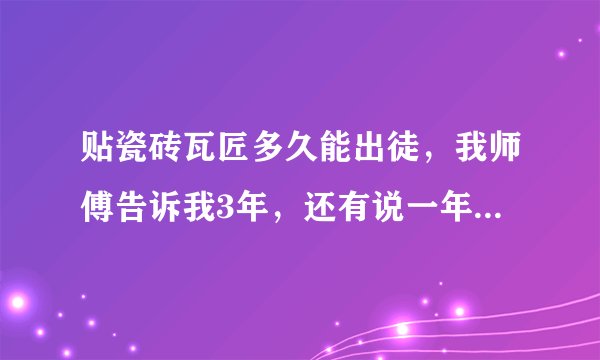 贴瓷砖瓦匠多久能出徒,我师傅告诉我3年,还有说一年的到,来个专业的师傅,或者学过的,多久能出徒?