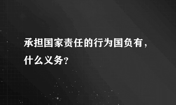 承担国家责任的行为国负有，什么义务？