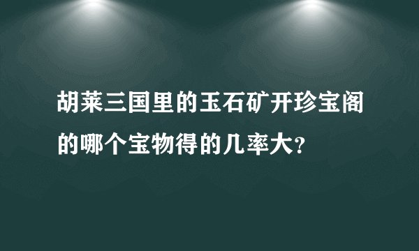 胡莱三国里的玉石矿开珍宝阁的哪个宝物得的几率大？