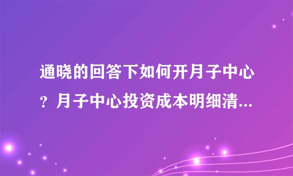通晓的回答下如何开月子中心？月子中心投资成本明细清单谁有呀？