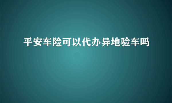 平安车险可以代办异地验车吗