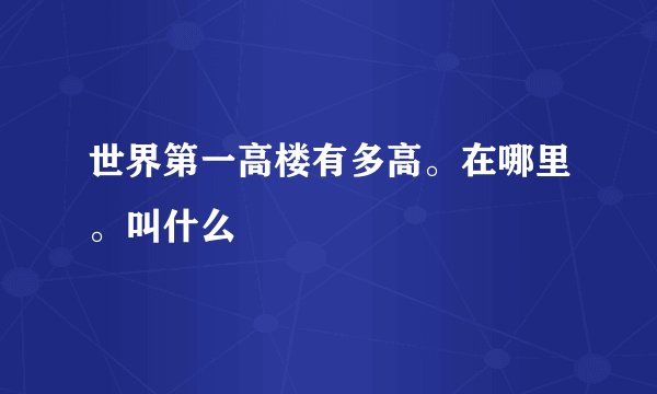 世界第一高楼有多高。在哪里。叫什么
