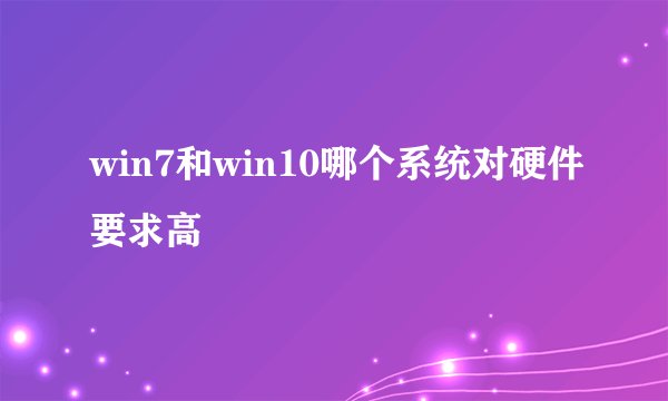 win7和win10哪个系统对硬件要求高