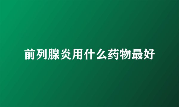 前列腺炎用什么药物最好