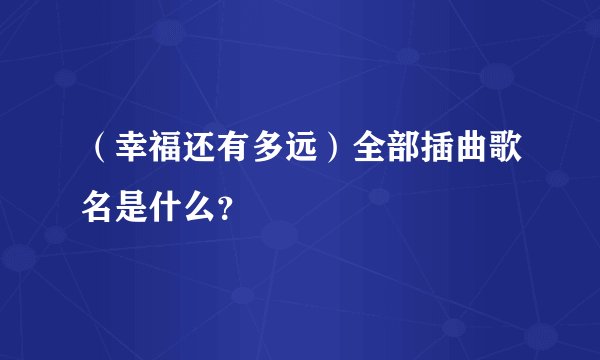 （幸福还有多远）全部插曲歌名是什么？