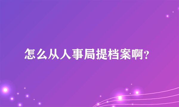 怎么从人事局提档案啊?