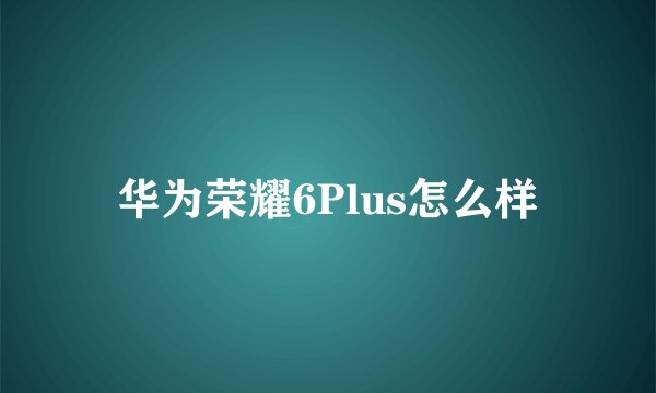 华为荣耀6Plus怎么样