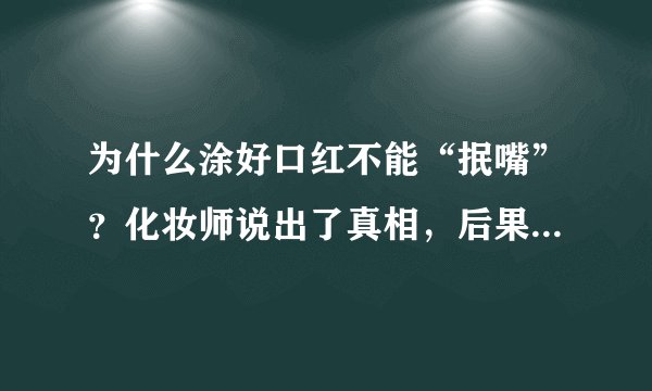 为什么涂好口红不能“抿嘴”？化妆师说出了真相，后果太吓人哟！