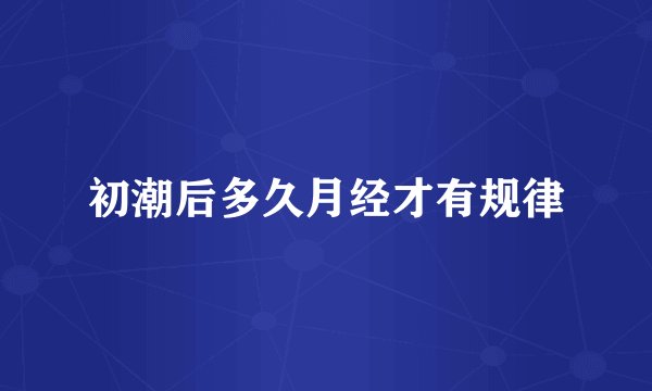 初潮后多久月经才有规律