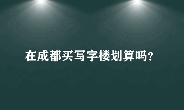 在成都买写字楼划算吗？