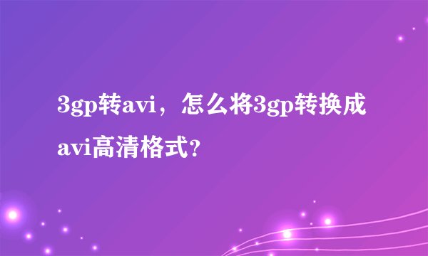 3gp转avi，怎么将3gp转换成avi高清格式？