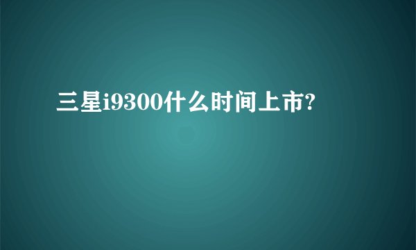 三星i9300什么时间上市?