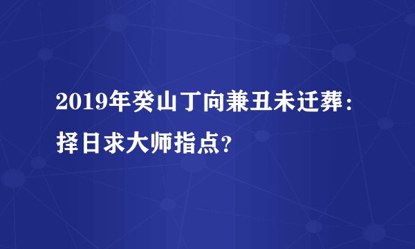2019年癸山丁向兼丑未迁葬：择日求大师指点？