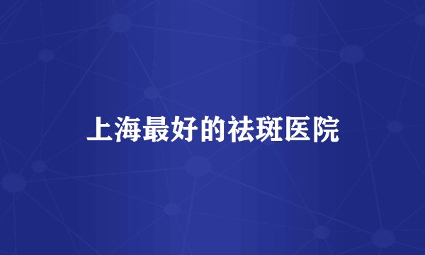 上海最好的祛斑医院