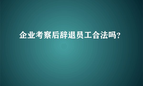 企业考察后辞退员工合法吗?