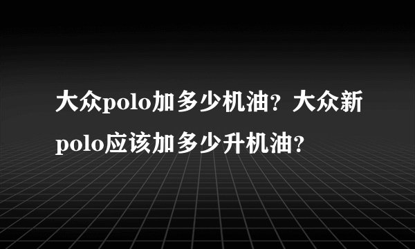 大众polo加多少机油？大众新polo应该加多少升机油？