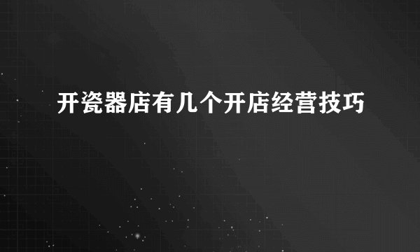 开瓷器店有几个开店经营技巧