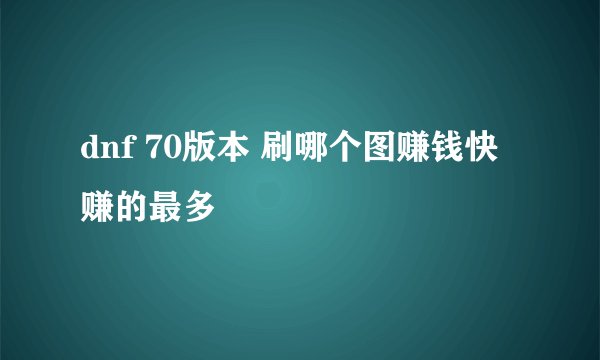 dnf 70版本 刷哪个图赚钱快 赚的最多