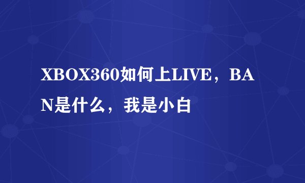 XBOX360如何上LIVE，BAN是什么，我是小白